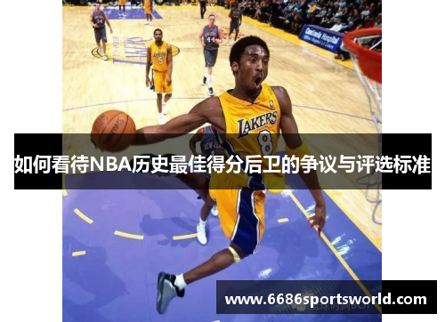 如何看待NBA历史最佳得分后卫的争议与评选标准