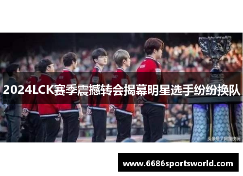2024LCK赛季震撼转会揭幕明星选手纷纷换队