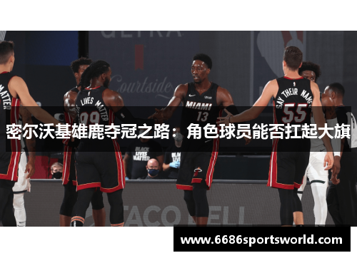 密尔沃基雄鹿夺冠之路：角色球员能否扛起大旗