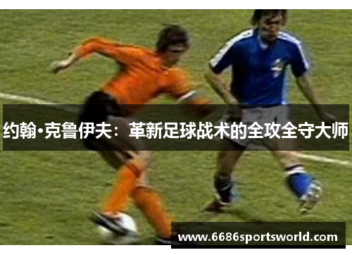 约翰·克鲁伊夫：革新足球战术的全攻全守大师