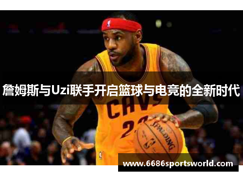 詹姆斯与Uzi联手开启篮球与电竞的全新时代