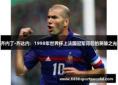 齐内丁·齐达内：1998年世界杯上法国冠军背后的英雄之光