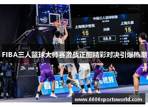 FIBA三人篮球大师赛激战正酣精彩对决引爆热潮