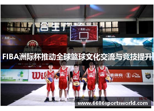 FIBA洲际杯推动全球篮球文化交流与竞技提升