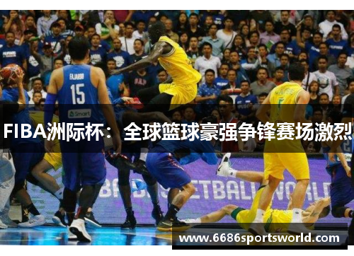 FIBA洲际杯：全球篮球豪强争锋赛场激烈