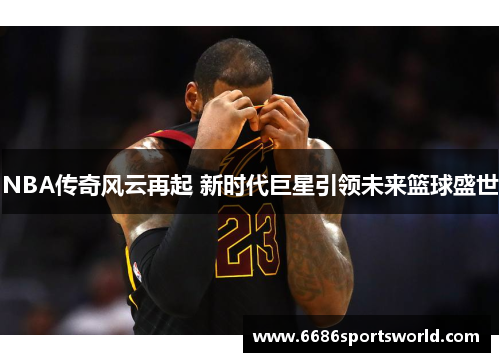 NBA传奇风云再起 新时代巨星引领未来篮球盛世