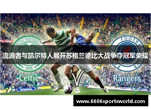 流浪者与凯尔特人展开苏格兰德比大战争夺冠军荣耀