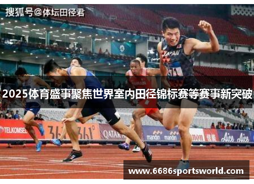 2025体育盛事聚焦世界室内田径锦标赛等赛事新突破