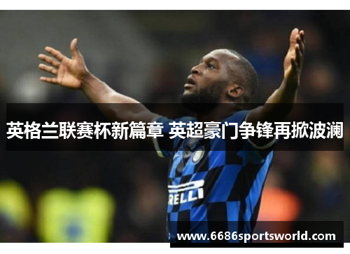 英格兰联赛杯新篇章 英超豪门争锋再掀波澜