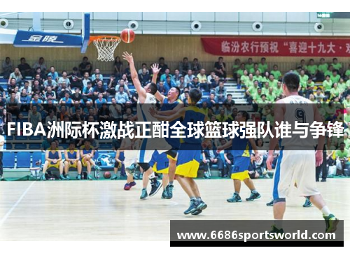 FIBA洲际杯激战正酣全球篮球强队谁与争锋