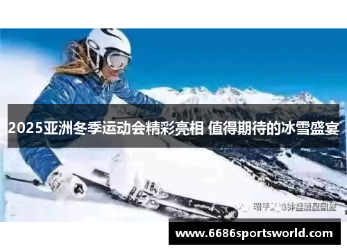 2025亚洲冬季运动会精彩亮相 值得期待的冰雪盛宴