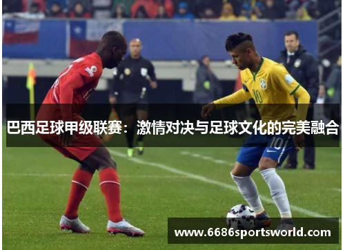 巴西足球甲级联赛：激情对决与足球文化的完美融合