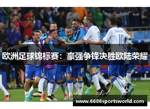 欧洲足球锦标赛：豪强争锋决胜欧陆荣耀