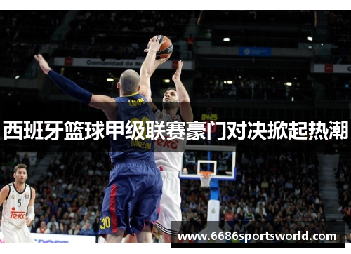 西班牙篮球甲级联赛豪门对决掀起热潮