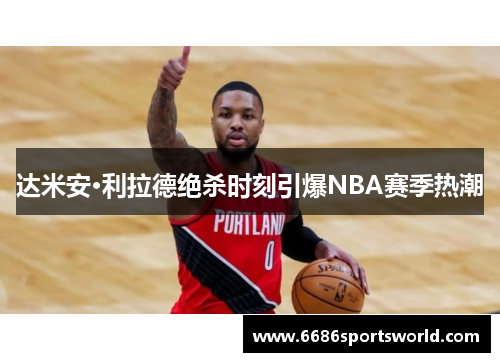 达米安·利拉德绝杀时刻引爆NBA赛季热潮