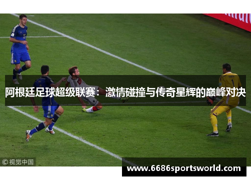 阿根廷足球超级联赛：激情碰撞与传奇星辉的巅峰对决