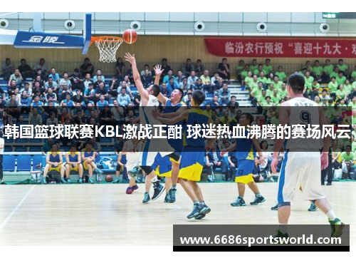 韩国篮球联赛KBL激战正酣 球迷热血沸腾的赛场风云