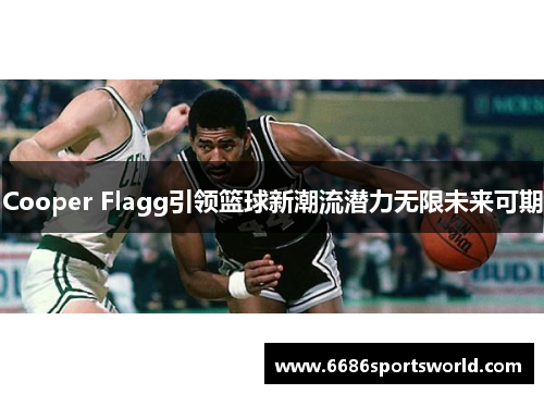 Cooper Flagg引领篮球新潮流潜力无限未来可期