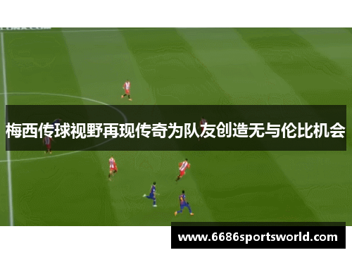 梅西传球视野再现传奇为队友创造无与伦比机会