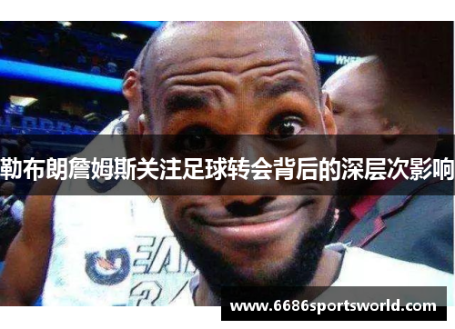 勒布朗詹姆斯关注足球转会背后的深层次影响