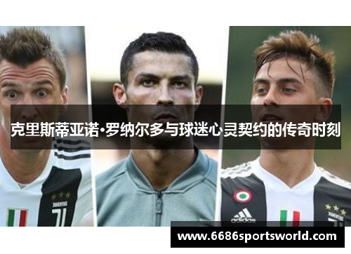 克里斯蒂亚诺·罗纳尔多与球迷心灵契约的传奇时刻