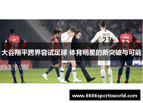 大谷翔平跨界尝试足球 体育明星的新突破与可能
