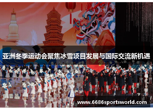 亚洲冬季运动会聚焦冰雪项目发展与国际交流新机遇