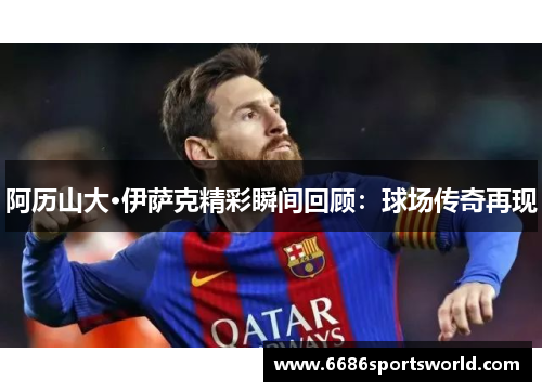 阿历山大·伊萨克精彩瞬间回顾：球场传奇再现