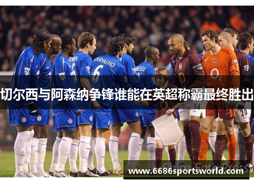 切尔西与阿森纳争锋谁能在英超称霸最终胜出