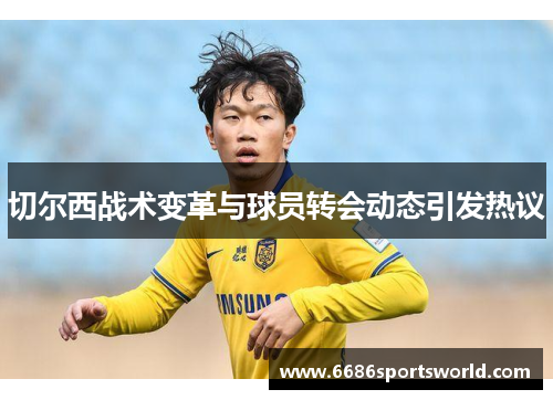 切尔西战术变革与球员转会动态引发热议