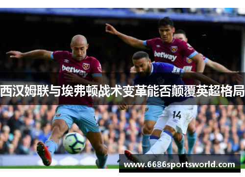 西汉姆联与埃弗顿战术变革能否颠覆英超格局