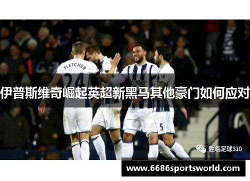 伊普斯维奇崛起英超新黑马其他豪门如何应对