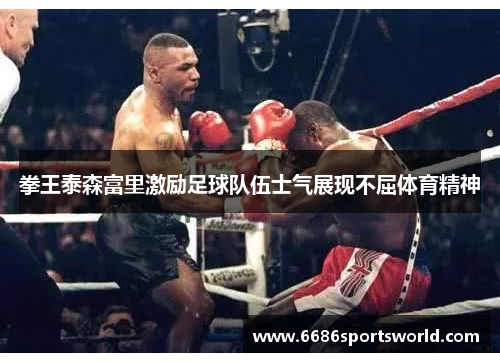 拳王泰森富里激励足球队伍士气展现不屈体育精神