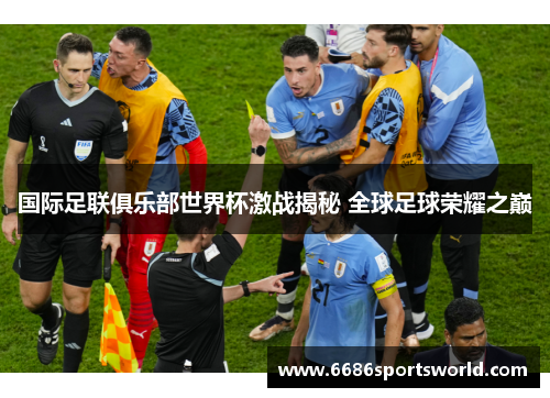 国际足联俱乐部世界杯激战揭秘 全球足球荣耀之巅