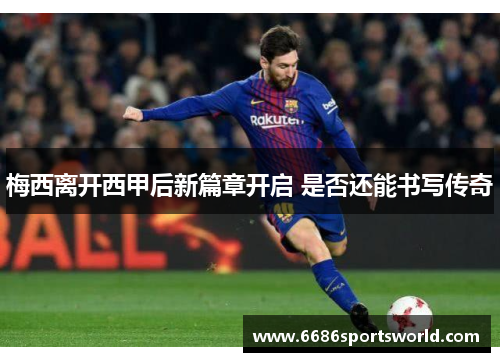 梅西离开西甲后新篇章开启 是否还能书写传奇