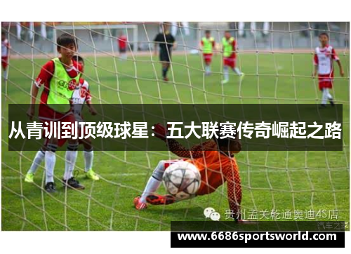 从青训到顶级球星：五大联赛传奇崛起之路