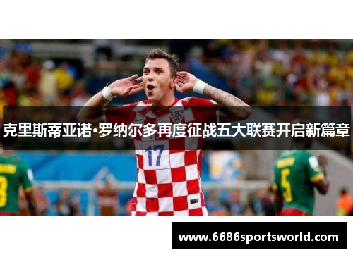 克里斯蒂亚诺·罗纳尔多再度征战五大联赛开启新篇章