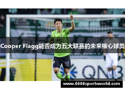 Cooper Flagg能否成为五大联赛的未来核心球员