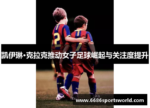 凯伊琳·克拉克推动女子足球崛起与关注度提升