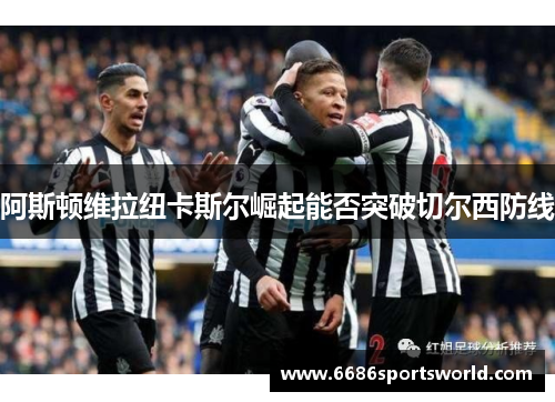 阿斯顿维拉纽卡斯尔崛起能否突破切尔西防线