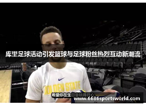 库里足球活动引发篮球与足球粉丝热烈互动新潮流
