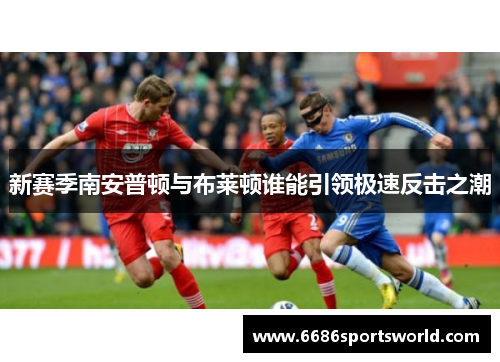 新赛季南安普顿与布莱顿谁能引领极速反击之潮