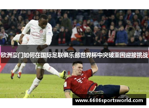 欧洲豪门如何在国际足联俱乐部世界杯中突破重围迎接挑战