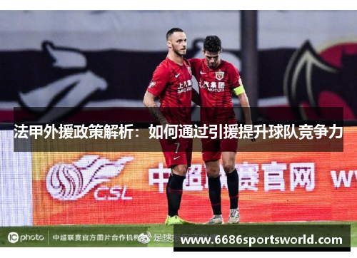 法甲外援政策解析：如何通过引援提升球队竞争力